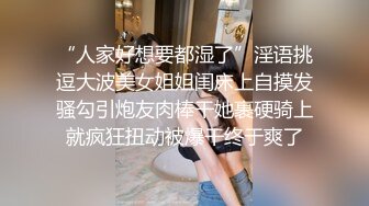 “人家好想要都湿了”淫语挑逗大波美女姐姐闺床上自摸发骚勾引炮友肉棒干她裹硬骑上就疯狂扭动被爆干终于爽了