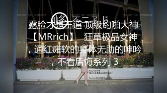 露脸才是王道 顶级约啪大神【MRrich】✅狂草极品女神，通红瘫软的身体无助的呻吟，不看后悔系列 3