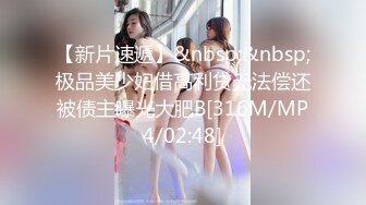 【新片速遞】&nbsp;&nbsp;极品美少妇借高利贷无法偿还被债主曝光大肥B[316M/MP4/02:48]