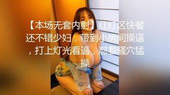 【本场无套内射】红灯区快餐还不错少妇，带到小房间操逼，打上灯光看逼，怼着骚穴猛操