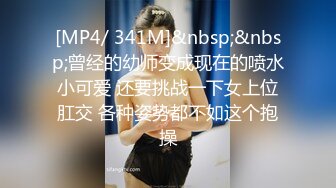 [MP4/ 341M]&nbsp;&nbsp;曾经的幼师变成现在的喷水小可爱 还要挑战一下女上位肛交 各种姿势都不如这个抱操