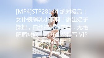 [MP4]STP28144 绝对极品！女仆装爆乳小萝莉！露出奶子揉捏，白丝袜极品美腿，无毛肥唇嫩穴，掰开菊花特写 VIP0600