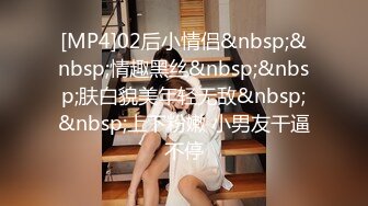 [MP4]02后小情侣&nbsp;&nbsp;情趣黑丝&nbsp;&nbsp;肤白貌美年轻无敌&nbsp;&nbsp;上下粉嫩 小男友干逼不停