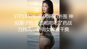 STP18526 3500网约外围 神似章子怡 沙发啪啪吃了药战力持久，娇俏女神被干爽