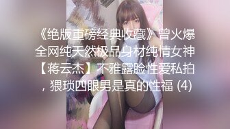 《绝版重磅经典收藏》曾火爆全网纯天然极品身材纯情女神【蒋云杰】不雅露脸性爱私拍，猥琐四眼男是真的性福 (4)