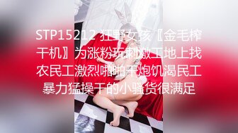 STP15212 狂野女孩〖金毛榨干机〗为涨粉玩刺激工地上找农民工激烈啪啪干炮饥渴民工暴力猛操干的小骚货很满足