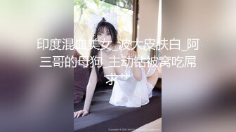 印度混血美女_波大皮肤白_阿三哥的母狗_主动钻被窝吃屌求艹