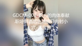 GDCM-002-新人的肉体奉献.职场醉酒后色诱领导内射小穴-谭苗苗