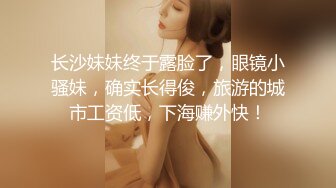 长沙妹妹终于露脸了，眼镜小骚妹，确实长得俊，旅游的城市工资低，下海赚外快！