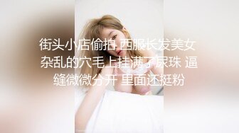 街头小店偷拍 西服长发美女 杂乱的穴毛上挂满了尿珠 逼缝微微分开 里面还挺粉