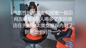 气质性感的美女和闺蜜一起见网友吃饭时2人喝多了带回酒店在先把胸大美女爆操内射又到床上干另外一个