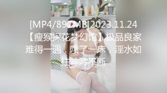 [MP4/897MB]2023.11.24【瘦猴探花梦幻馆】极品良家难得一遇，喷了一床，淫水如柱呻吟不断