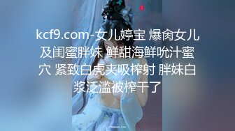 kcf9.com-女儿婷宝 爆肏女儿及闺蜜胖妹 鲜甜海鲜吮汁蜜穴 紧致白虎夹吸榨射 胖妹白浆泛滥被榨干了