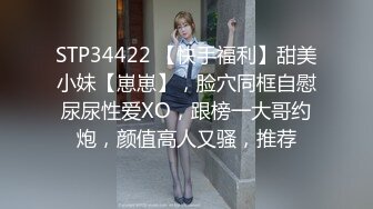 STP34422 【快手福利】甜美小妹【崽崽】，脸穴同框自慰尿尿性爱XO，跟榜一大哥约炮，颜值高人又骚，推荐