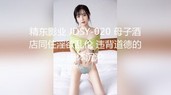 精东影业 JDSY-020 母子酒店同住淫欲乱伦 违背道德的肉体沉沦