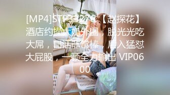 [MP4]STP33276 【赵探花】酒店约操大奶外围，脱光光吃大屌，口活非常棒，后入猛怼大屁股，一顿全力输出 VIP0600