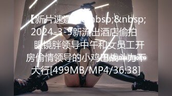 【新片速遞】&nbsp;&nbsp; 2024-3-5新流出酒店偷拍❤️眼镜胖领导中午和女员工开房偷情领导的小鸡巴战斗力不大行[499MB/MP4/36:38]