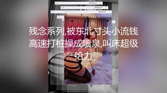 残念系列,被东北寸头小流钱高速打桩操成喷泉,叫床超级给力