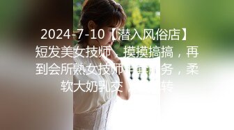 2024-7-10【潜入风俗店】短发美女技师，摸摸搞搞，再到会所熟女技师半套服务，柔软大奶乳交，毒龙转