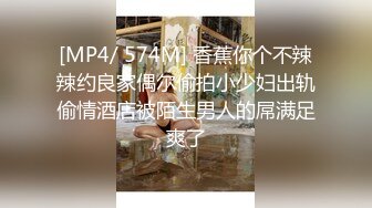 [MP4/ 574M] 香蕉你个不辣辣约良家偶尔偷拍小少妇出轨偷情酒店被陌生男人的屌满足爽了