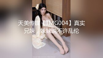 天美传媒【TMG004】真实兄妹，妹妹说不许乱伦