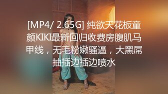 [MP4/ 2.65G] 纯欲天花板童颜KIKI最新回归收费房腹肌马甲线，无毛粉嫩骚逼，大黑屌抽插边插边喷水