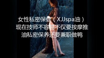 女性私密保健（XJJspa油）现在技师不容易不仅要按摩推油私密保养还要兼职做鸭