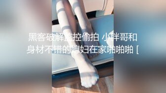 黑客破解监控偷拍 小胖哥和身材不错的媳妇在家啪啪啪 [