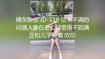 精东影业 JD-116 欲求不满的闷骚人妻在老公那里得不到满足和儿子偷情 欣欣