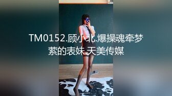 TM0152.顾小北.爆操魂牵梦萦的表妹.天美传媒