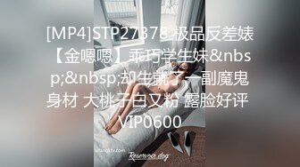 [MP4]STP27378 极品反差婊【金嗯嗯】乖巧学生妹&nbsp;&nbsp;却生就了一副魔鬼身材 大桃子白又粉 露脸好评 VIP0600