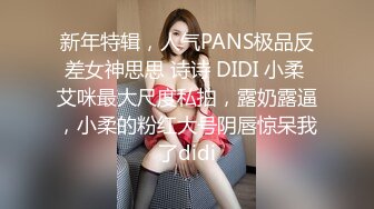 新年特辑，人气PANS极品反差女神思思 诗诗 DIDI 小柔 艾咪最大尺度私拍，露奶露逼，小柔的粉红大号阴唇惊呆我了didi