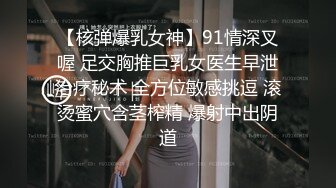 【核弹爆乳女神】91情深叉喔 足交胸推巨乳女医生早泄治疗秘术 全方位敏感挑逗 滚烫蜜穴含茎榨精 爆射中出阴道