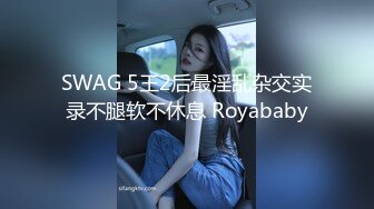 SWAG 5王2后最淫乱杂交实录不腿软不休息 Royababy