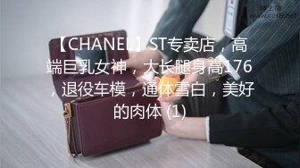 【CHANEL】ST专卖店，高端巨乳女神，大长腿身高176，退役车模，通体雪白，美好的肉体 (1)