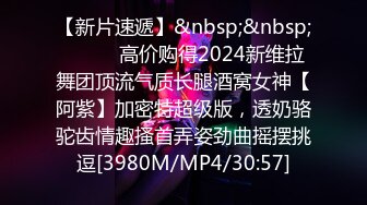 【新片速遞】&nbsp;&nbsp;⚫️⚫️高价购得2024新维拉舞团顶流气质长腿酒窝女神【阿紫】加密特超级版，透奶骆驼齿情趣搔首弄姿劲曲摇摆挑逗[3980M/MP4/30:57]