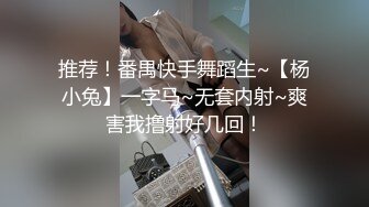 推荐！番禺快手舞蹈生~【杨小兔】一字马~无套内射~爽害我撸射好几回！