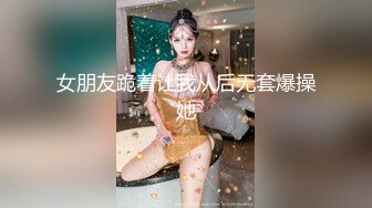 女朋友跪着让我从后无套爆操她