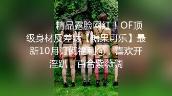 ⚫️⚫️精品露脸网红！OF顶级身材反差婊【糖果可乐】最新10月订阅福利④，喜欢开淫趴，百合紫薇调