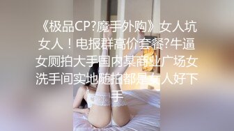 《极品CP?魔手外购》女人坑女人！电报群高价套餐?牛逼女厕拍大手国内某商业广场女洗手间实地随拍都是女人好下手