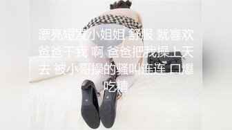 漂亮短发小姐姐 舒服 就喜欢爸爸干我 啊 爸爸把我操上天去 被小哥操的骚叫连连 口爆吃精