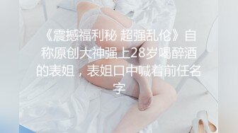 《震撼福利秘 超强乱伦》自称原创大神强上28岁喝醉酒的表姐，表姐口中喊着前任名字