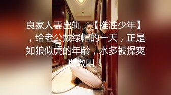 良家人妻出轨，【推油少年】，给老公戴绿帽的一天，正是如狼似虎的年龄，水多被操爽嗷嗷叫！