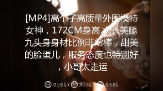 [MP4]高个子高质量外围模特女神，172CM身高 大长美腿九头身身材比例非常棒，甜美的脸蛋儿，服务态度也特别好，小哥太走运