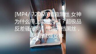 [MP4/ 720M] 情趣黑丝 女神为什么带上项圈狗链？超极品反差骚母狗，情趣开档黑丝，不愿意做女神