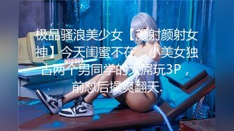 极品骚浪美少女【颜射颜射女神】今天闺蜜不在，小美女独占两个男同学的大屌玩3P，前怼后操爽翻天.