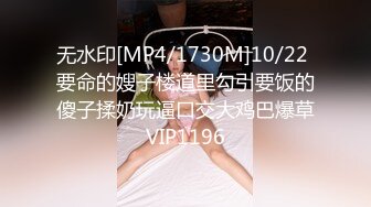 无水印[MP4/1730M]10/22 要命的嫂子楼道里勾引要饭的傻子揉奶玩逼口交大鸡巴爆草VIP1196