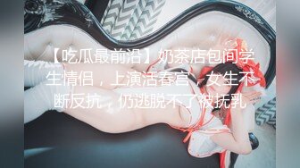 【吃瓜最前沿】奶茶店包间学生情侣，上演活春宫，女生不断反抗，仍逃脱不了被抚乳