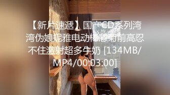 【新片速遞】国产CD系列湾湾伪娘妮雅电动棒慰菊前高忍不住激射超多牛奶 [134MB/MP4/00:03:00]