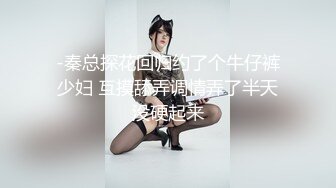 -秦总探花回归约了个牛仔裤少妇 互摸舔弄调情弄了半天没硬起来